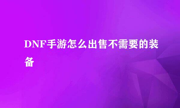 DNF手游怎么出售不需要的装备