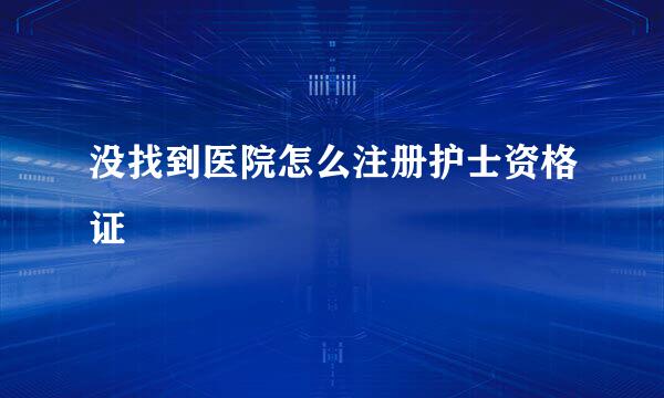 没找到医院怎么注册护士资格证