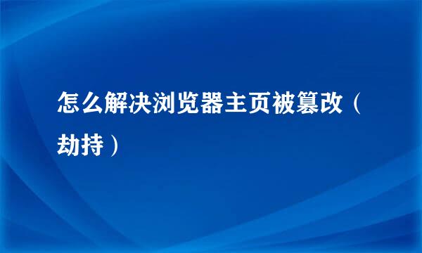 怎么解决浏览器主页被篡改（劫持）