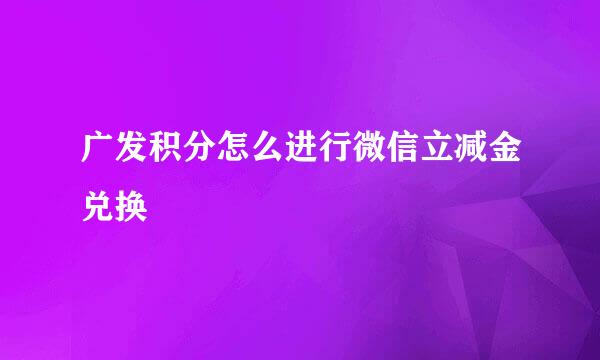 广发积分怎么进行微信立减金兑换