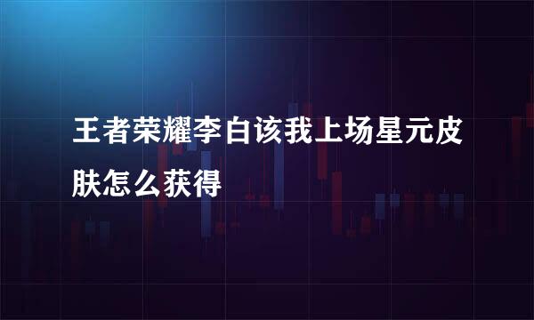 王者荣耀李白该我上场星元皮肤怎么获得