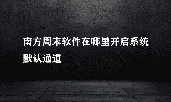 南方周末软件在哪里开启系统默认通道