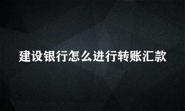 建设银行怎么进行转账汇款