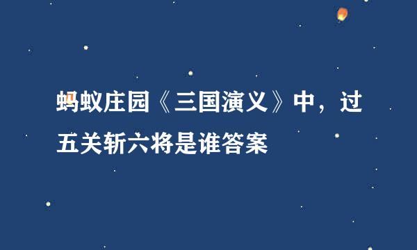 蚂蚁庄园《三国演义》中，过五关斩六将是谁答案