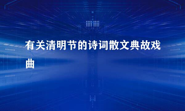有关清明节的诗词散文典故戏曲