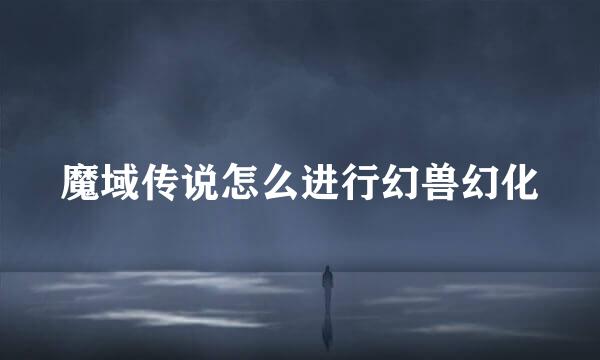 魔域传说怎么进行幻兽幻化
