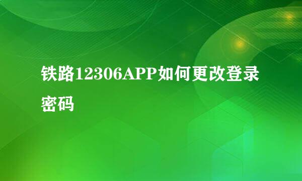 铁路12306APP如何更改登录密码