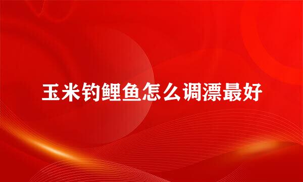 玉米钓鲤鱼怎么调漂最好
