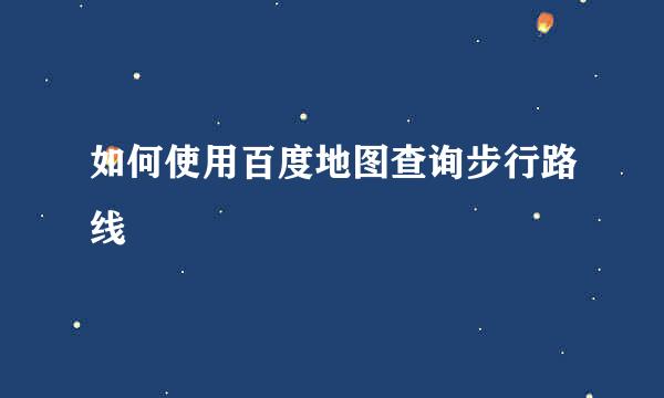 如何使用百度地图查询步行路线