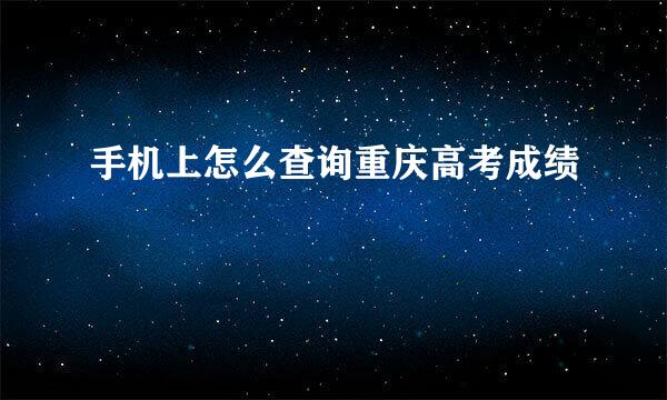 手机上怎么查询重庆高考成绩