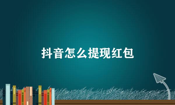 抖音怎么提现红包