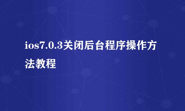 ios7.0.3关闭后台程序操作方法教程