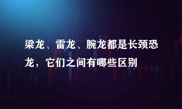 梁龙、雷龙、腕龙都是长颈恐龙，它们之间有哪些区别