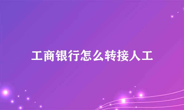 工商银行怎么转接人工