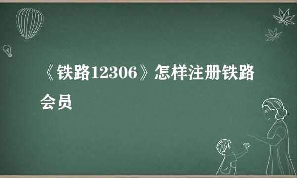 《铁路12306》怎样注册铁路会员