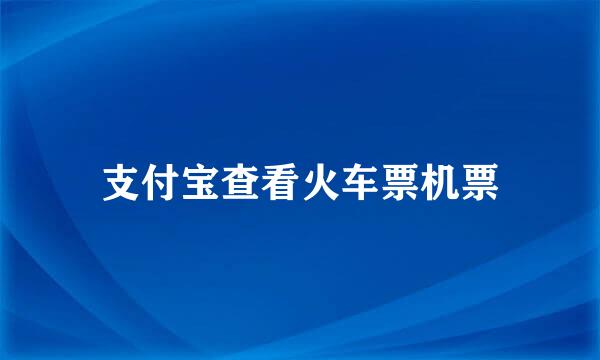 支付宝查看火车票机票