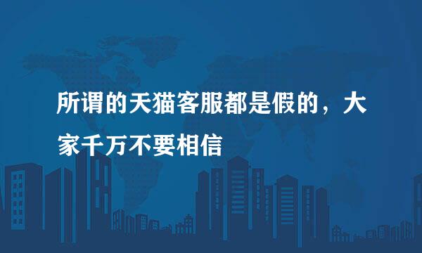 所谓的天猫客服都是假的,大家千万不要相信