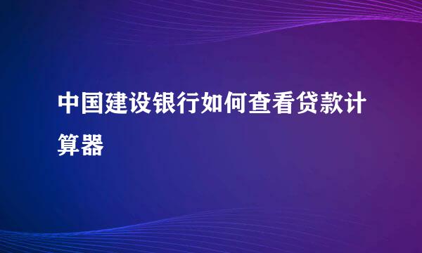 中国建设银行如何查看贷款计算器