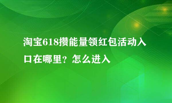 淘宝618攒能量领红包活动入口在哪里？怎么进入