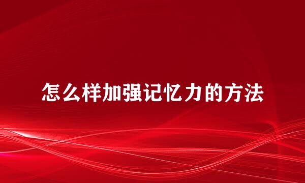 怎么样加强记忆力的方法