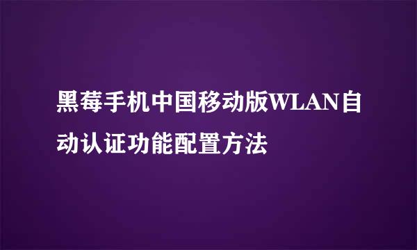 黑莓手机中国移动版WLAN自动认证功能配置方法