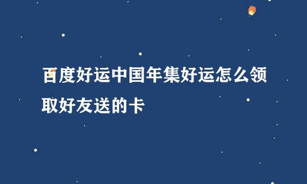 百度好运中国年集好运怎么领取好友送的卡