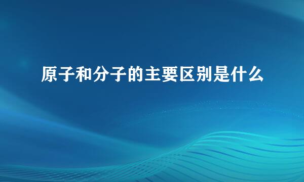 原子和分子的主要区别是什么