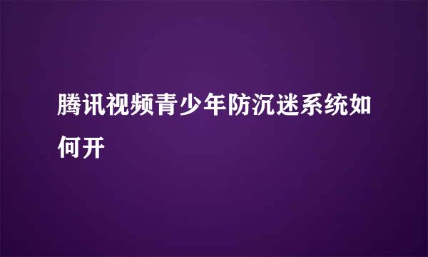 腾讯视频青少年防沉迷系统如何开