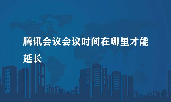 腾讯会议会议时间在哪里才能延长