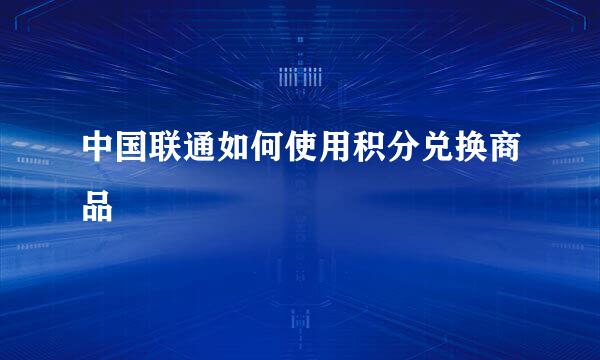 中国联通如何使用积分兑换商品