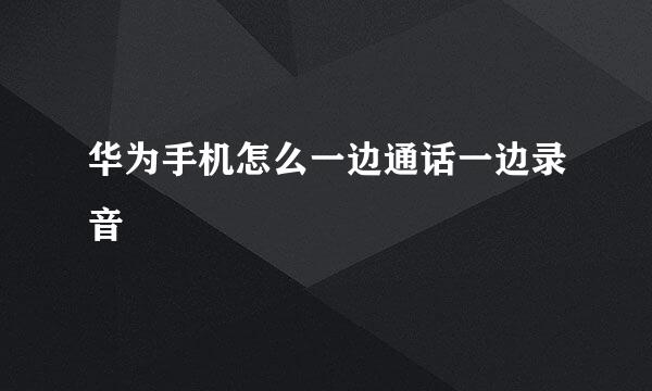 华为手机怎么一边通话一边录音