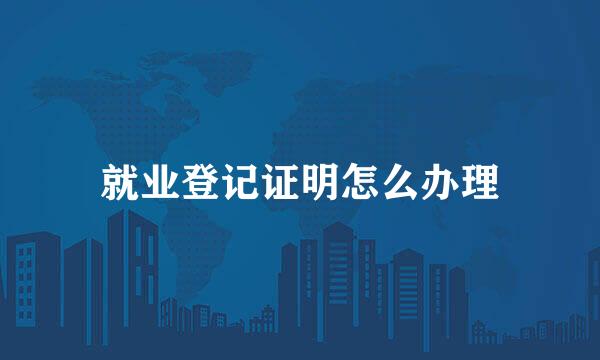 就业登记证明怎么办理