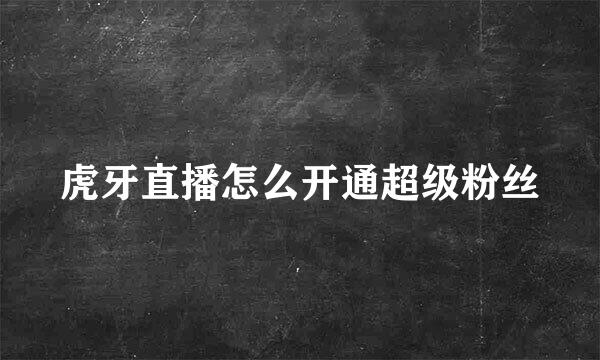 虎牙直播怎么开通超级粉丝