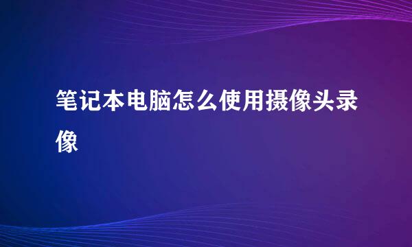 笔记本电脑怎么使用摄像头录像