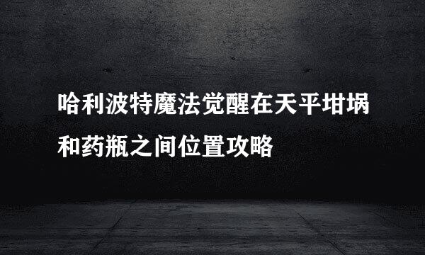 哈利波特魔法觉醒在天平坩埚和药瓶之间位置攻略