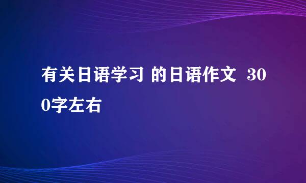 有关日语学习 的日语作文  300字左右