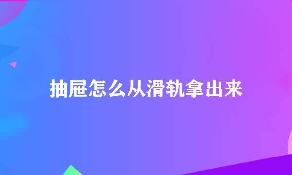 抽屉怎么从滑轨拿出来
