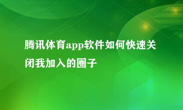 腾讯体育app软件如何快速关闭我加入的圈子