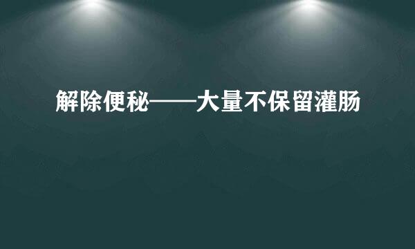 解除便秘——大量不保留灌肠