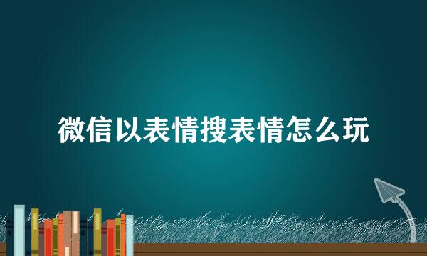 微信以表情搜表情怎么玩