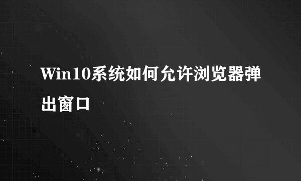 Win10系统如何允许浏览器弹出窗口