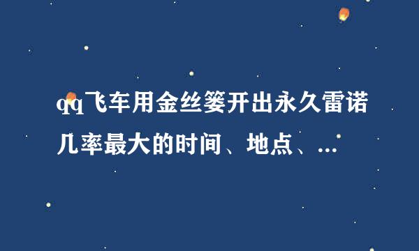 qq飞车用金丝篓开出永久雷诺几率最大的时间、地点、方法是什么