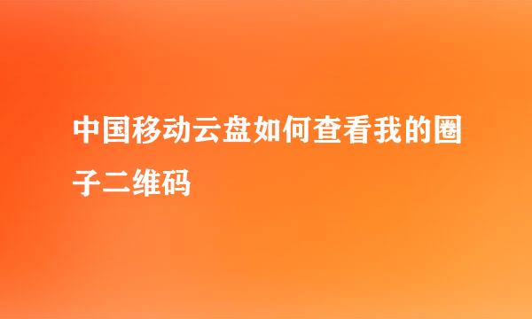 中国移动云盘如何查看我的圈子二维码
