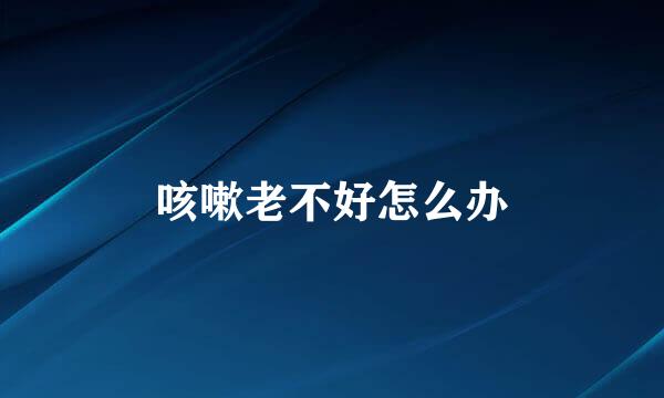咳嗽老不好怎么办