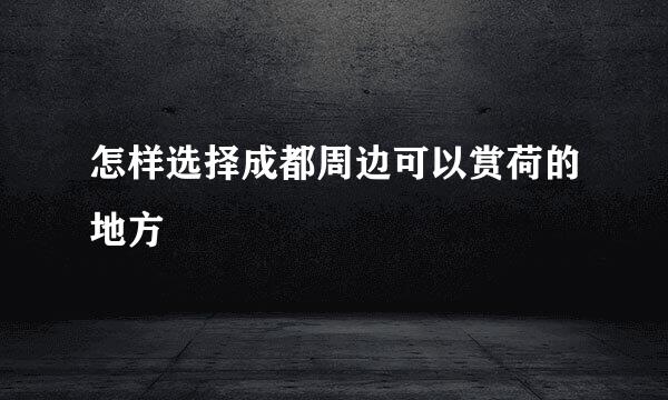 怎样选择成都周边可以赏荷的地方