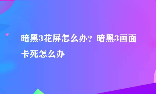 暗黑3花屏怎么办?暗黑3画面卡死怎么办