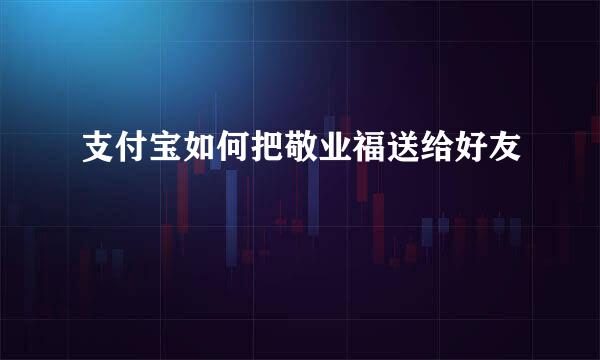 支付宝如何把敬业福送给好友