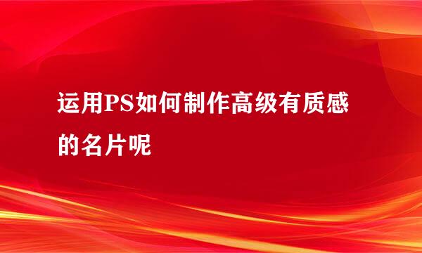 运用PS如何制作高级有质感的名片呢