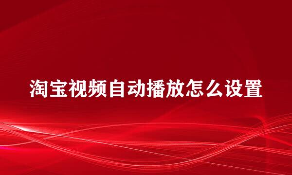 淘宝视频自动播放怎么设置