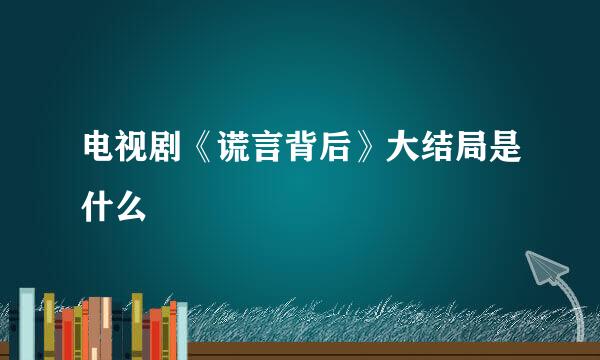 电视剧《谎言背后》大结局是什么